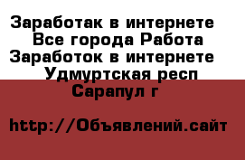 Заработак в интернете   - Все города Работа » Заработок в интернете   . Удмуртская респ.,Сарапул г.